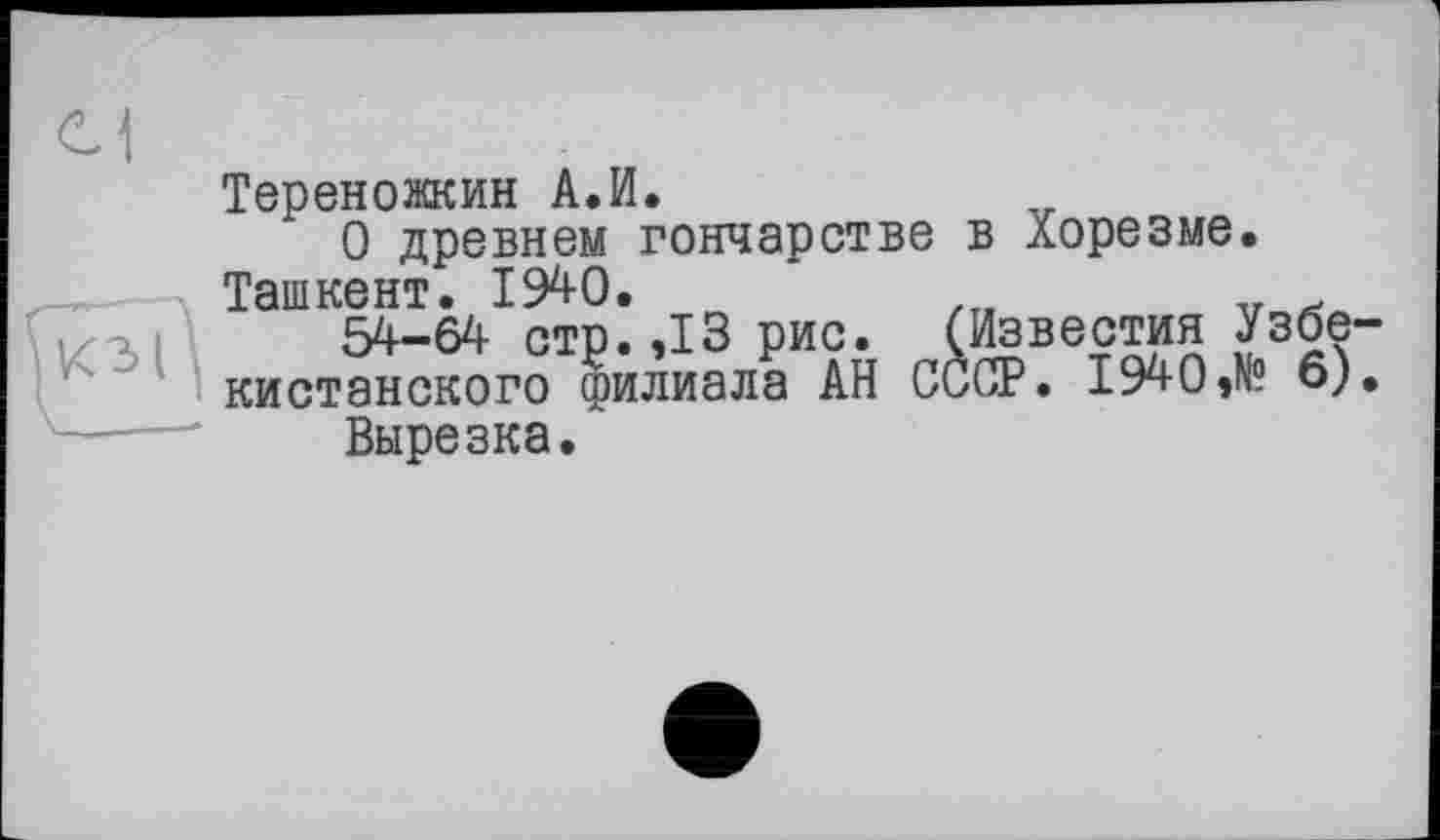 ﻿Тереножкин А.И.
О древнем гончарстве в Хорезме. Ташкент. 1940.
54-64 стр.,13 рис. (Известия Узбекистанского филиала АН СССР. 1940,№ 6).
Вырезка.